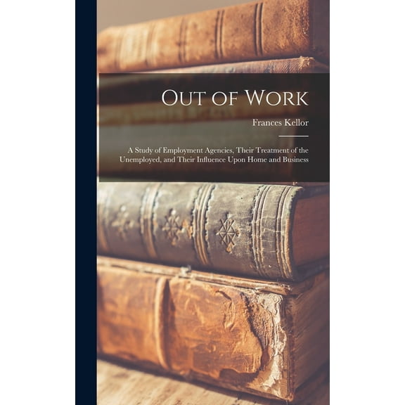 Out of Work: A Study of Employment Agencies, Their Treatment of the Unemployed, and Their Influence Upon Home and Business (Hardcover)