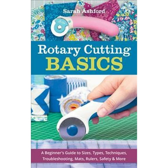 Rotary Cutting Basics : A Beginner’s Guide to Sizes, Types, Techniques, Troubleshooting, Mats, Rulers, Safety & More (Paperback)