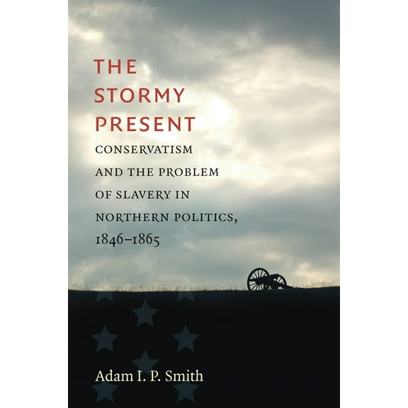 Civil War America The Stormy Present: Conservatism and the Problem of Slavery in Northern Politics, 1846-1865, (Paperback)