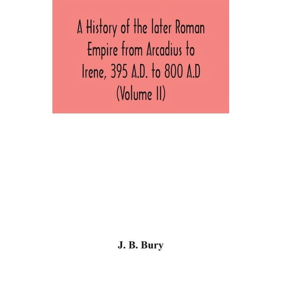 A History Of The Later Roman Empire From Arcadius To Irene, 395 A.D. To 800 A.D (Volume Ii), (Hardcover)