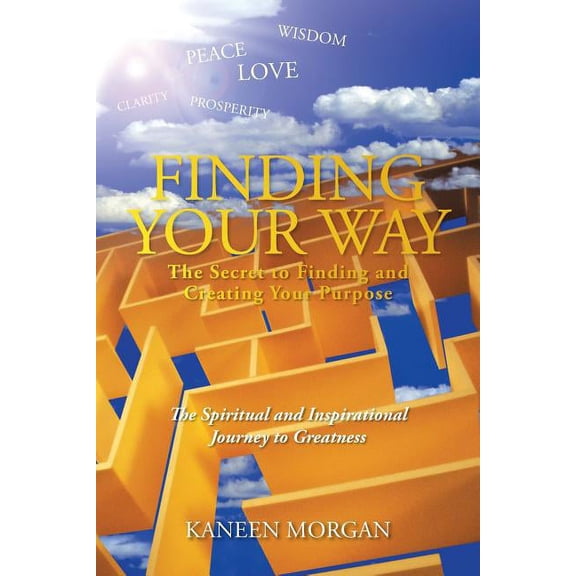 Finding Your Way - the Secret to Finding and Creating Your Purpose : The Spiritual and Inspirational Journey to Greatness