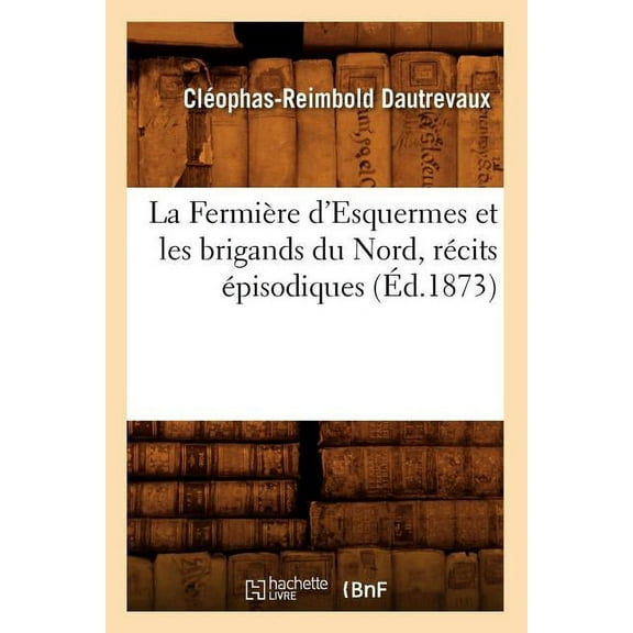 Litterature: La Fermière d'Esquermes Et Les Brigands Du Nord, Récits Épisodiques (Éd.1873) (Paperback)