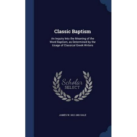 Classic Baptism : An Inquiry Into the Meaning of the Word Baptism, as Determined by the Usage of Classical Greek