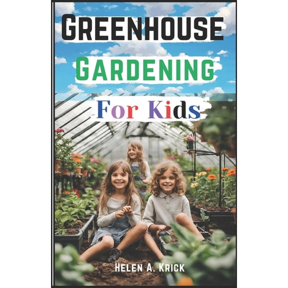 Greenhouse Gardening For Kids: A Practical Guide For Children To Plant And Harvest Fruits, Vegetables Flowers And Herbs , (Paperback)