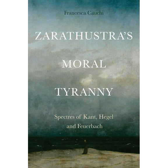 Zarathustra's Moral Tyranny: Kant, Hegel and Feuerbach, (Paperback)