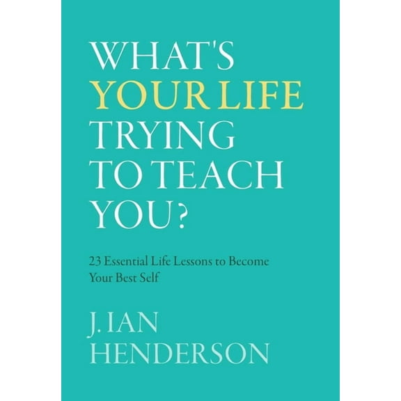 What's Your Life Trying To Teach You?: 23 Essential Life Lessons to Become Your Best Self, (Hardcover)