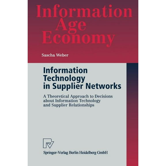Information Age Economy Information Technology in Supplier Networks: A Theoretical Approach to Decisions about Information Technology and Suppli, (Paperback)