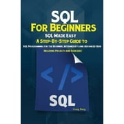SQL For Beginners: SQL Made Easy; A Step-By-Step Guide to SQL Programming for the Beginner, Intermediate and Advanced User (Including Projects and Exercises) (Paperback)