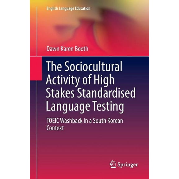 English Language Education The Sociocultural Activity of High Stakes Standardised Language Testing: Toeic Washback in a South Korean Context, Book 12, (Paperback)