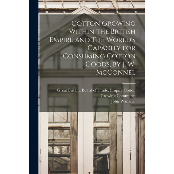 Cotton Growing Within the British Empire and The World's Capacity for Consuming Cotton Goods, by J. W. McConnel, (Paperback)