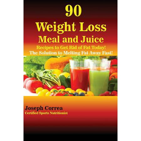 90 Weight Loss Meal and Juice Recipes to Get Rid of Fat Today! : The Solution to Melting Fat Away (Best Way To Get Rid Of Excess Water Weight)