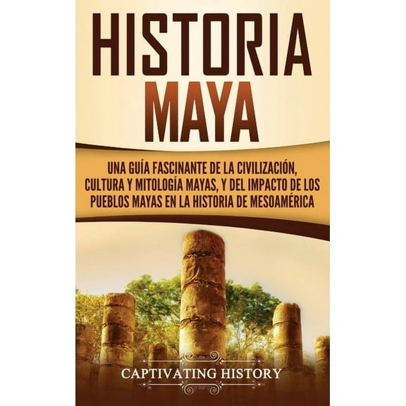 Historia Maya: Una guÃa fascinante de la civilización, cultura y mitologÃa mayas, y del impacto de los pueblos mayas en , (Hardcover)