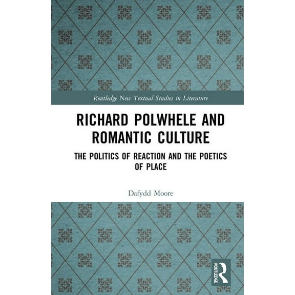 Routledge New Textual Studies in Literat Richard Polwhele and Romantic Culture: The Politics of Reaction and the Poetics of Place, (Hardcover)
