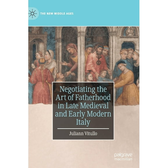 New Middle Ages Negotiating the Art of Fatherhood in Late Medieval and Early Modern Italy, (Hardcover)