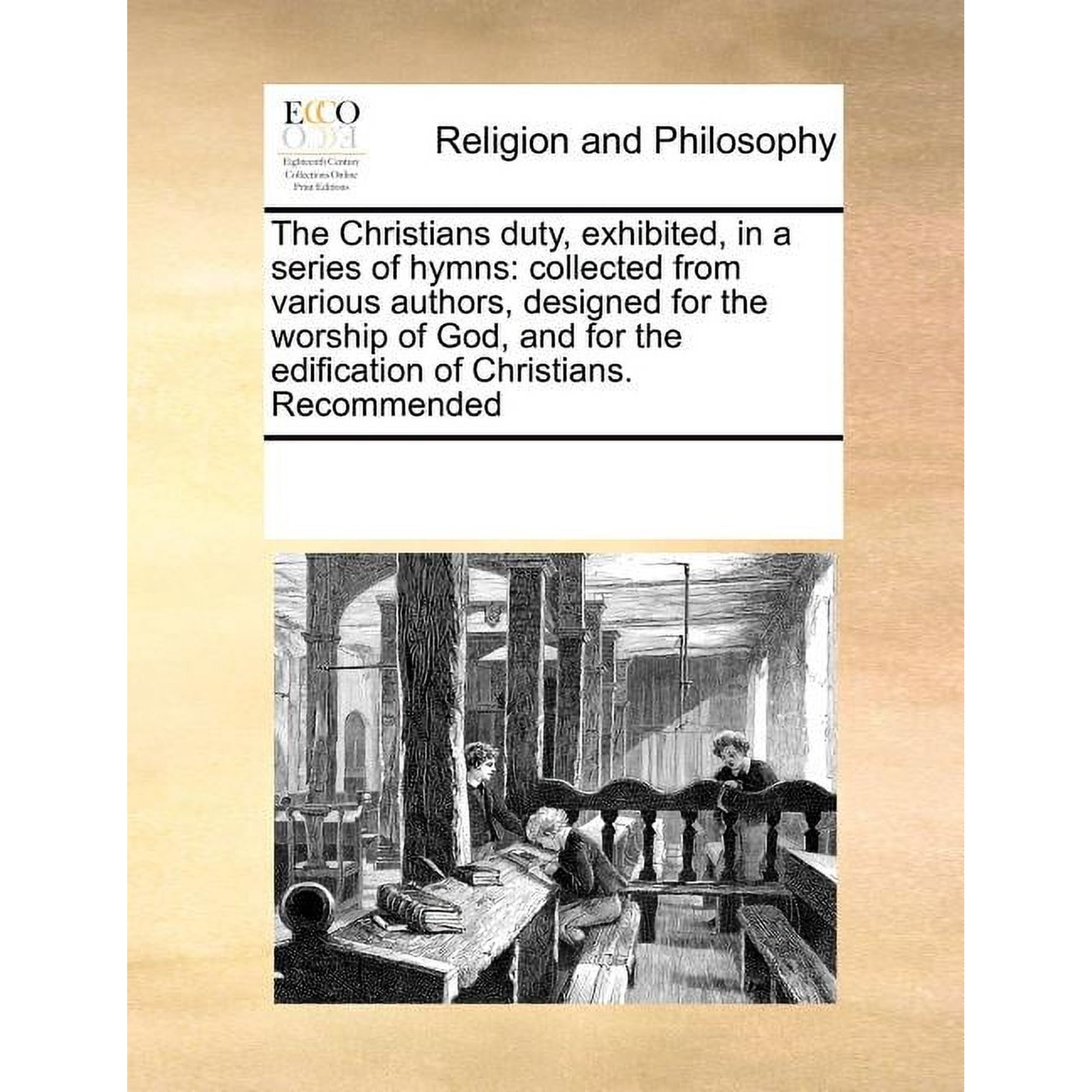 The Christians Duty Exhibited in a Series of Hymns: Collected from Various Authors Designed for the Worship of God and for the Edification of Christians. Recommended (Paperback)