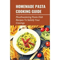 Homemade Pasta Cooking Guide: Mouthwatering Pasta Dish Recipes To Satisfy Your Cravings: Guide To Making Pasta From Scratch (Paperback)