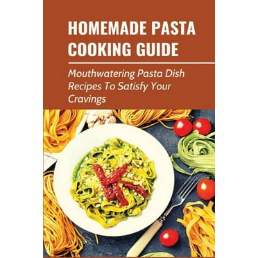 Homemade Pasta Cooking Guide: Mouthwatering Pasta Dish Recipes To Satisfy Your Cravings: Guide To Making Pasta From Scratch (Paperback)