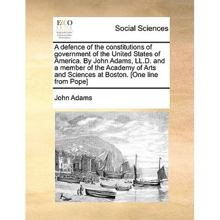 A Defence of the Constitutions of Government of the United States of America. by John Adams, LL.D. and a Member of the Academy of Arts and Sciences at Boston. [one Line from