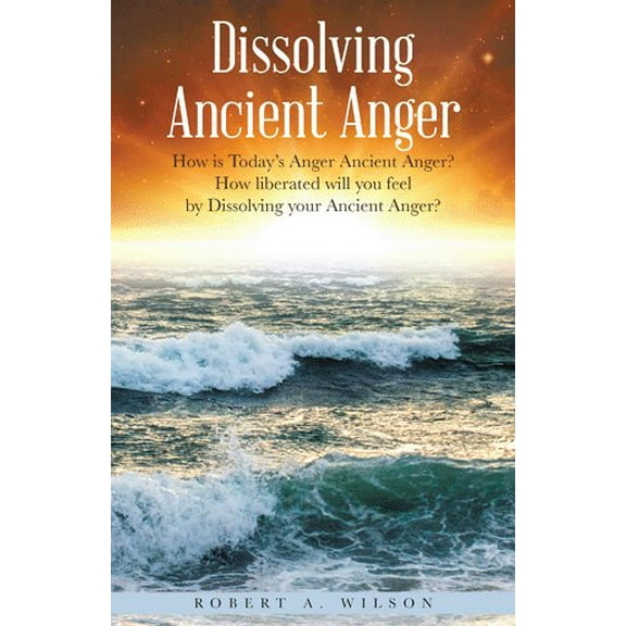 Dissolving Ancient Anger: How is Today's Anger Ancient Anger? How liberated will you feel by Dissolving your Ancient Anger? (Paperback)