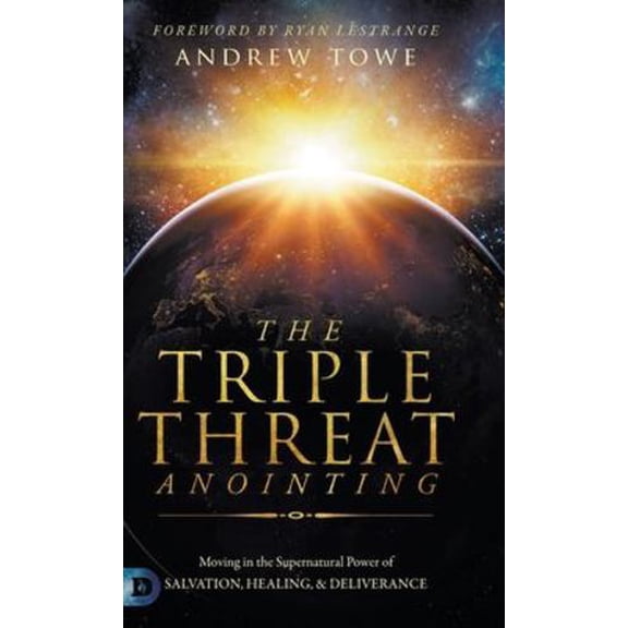 The Triple Threat Anointing: Moving in the Supernatural Power of Salvation, Healing and Deliverance