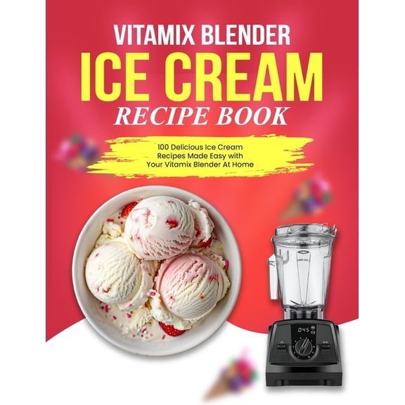 Vitamix Blender Ice Cream Recipe Book: 100 Delicious Ice Cream Recipes Made Easy with Your Vitamix Blender At Home, (Paperback)
