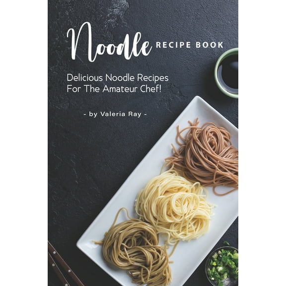 Noodle Recipe Book : Delicious Noodle Recipes for The Amateur Chef! (Paperback)