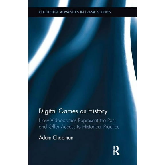 Routledge Advances in Game Studies Digital Games as History: How Videogames Represent the Past and Offer Access to Historical Practice, (Paperback)