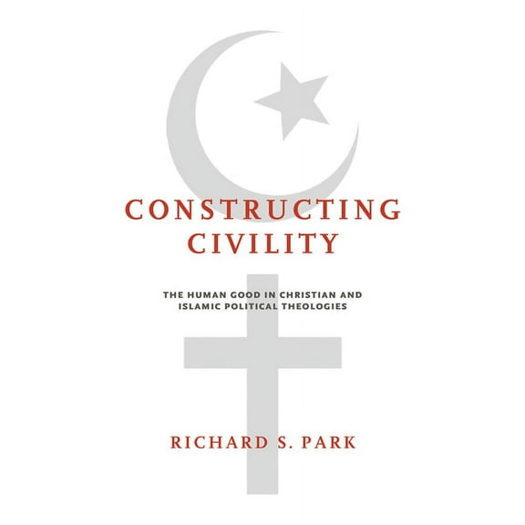 Constructing Civility: The Human Good in Christian and Islamic Political Theologies, (Paperback)