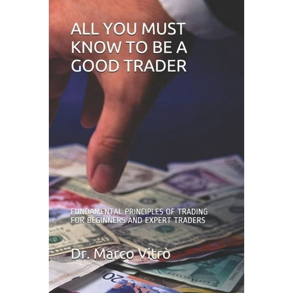 All You Must Know to Be a Good Trader: Fundamental Principles of Trading for Beginners and Expert Traders, (Paperback)