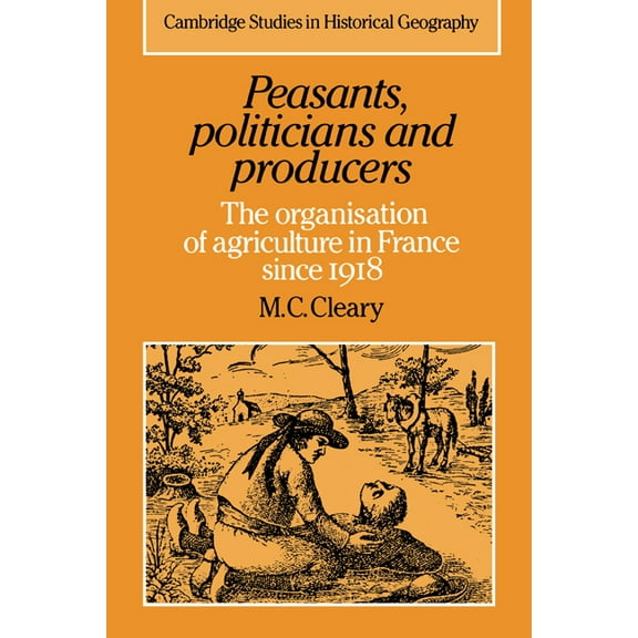Cambridge Studies in Historical Geograph Peasants, Politicians and Producers: The Organisation of Agriculture in France Since 1918, Book 14, (Hardcover)