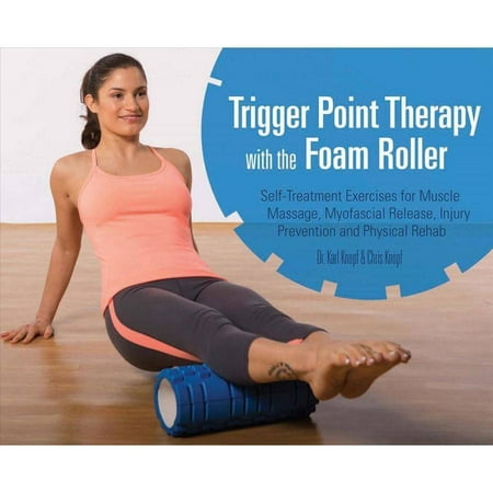 Trigger Point Therapy with the Foam Roller : Self-Treatment Exercises for Muscle Massage, Myofascial Release, Injury Prevention and Physical Rehab