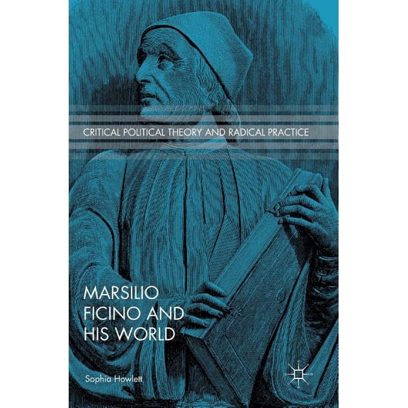 Critical Political Theory and Radical Pr Marsilio Ficino and His World, (Hardcover)