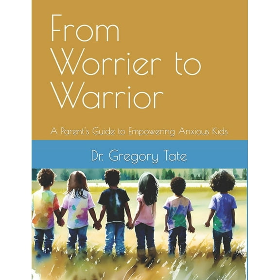 From Worrier to Warrior: A Parent's Guide to Empowering Anxious Kids, (Paperback)