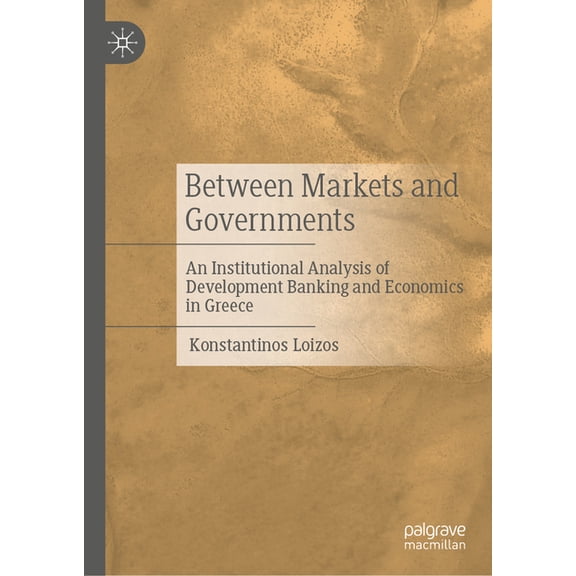 Between Markets and Governments: An Institutional Analysis of Development Banking and Economics in Greece, (Hardcover)