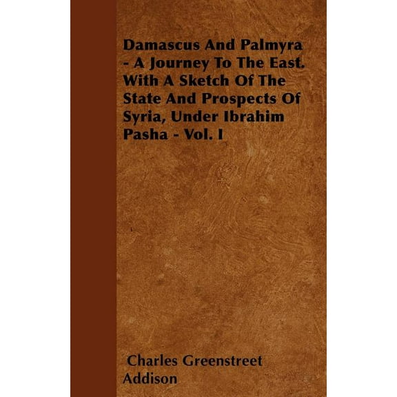 Damascus And Palmyra - A Journey To The East. With A Sketch Of The State And Prospects Of Syria, Under Ibrahim Pasha - Vol. I (Paperback)