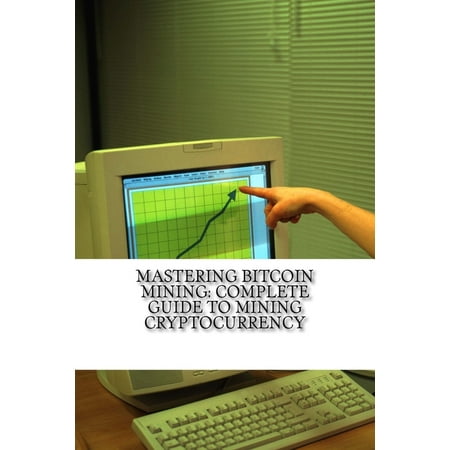 Mastering Bitcoin Mining: Complete Guide To Mining Cryptocurrency: Create Your Own Mining (Best Way To Start Mining Bitcoins)