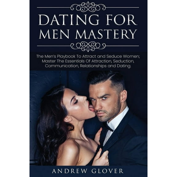 Dating for Men Dating For Men Mastery: The Men's Playbook To Attract and Seduce Women; Master The Essentials Of Attraction, Seduction, , Book 1, (Paperback)