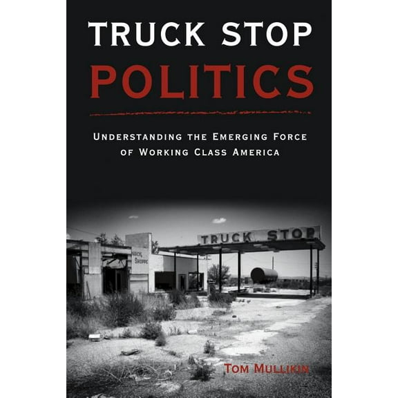 Truck Stop Politics: Understanding the Emerging Force of Working Class America (Paperback) by Thomas S Mullikin