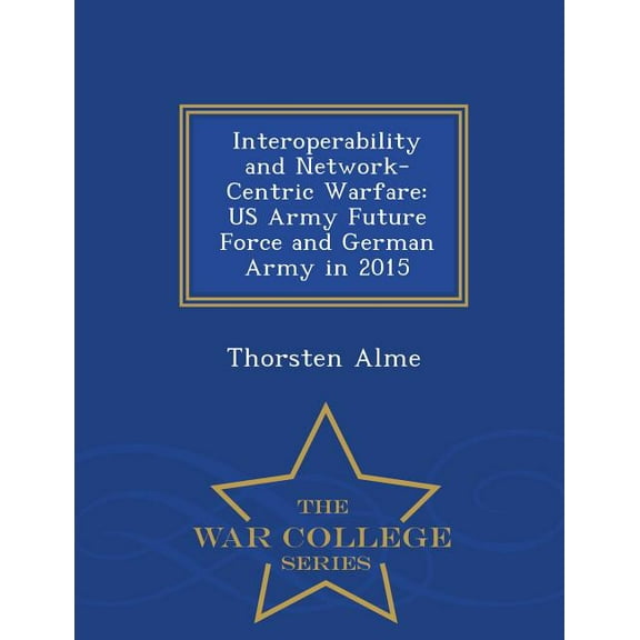 Interoperability and Network-Centric Warfare: US Army Future Force and German Army in 2015 - War College Series, (Paperback)