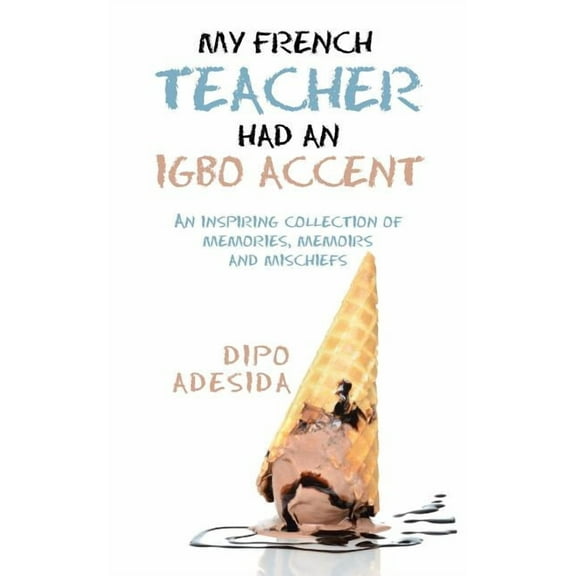 My French Teacher Had an Igbo Accent : An Inspiring Collection of Memories, Memoirs and Mischiefs