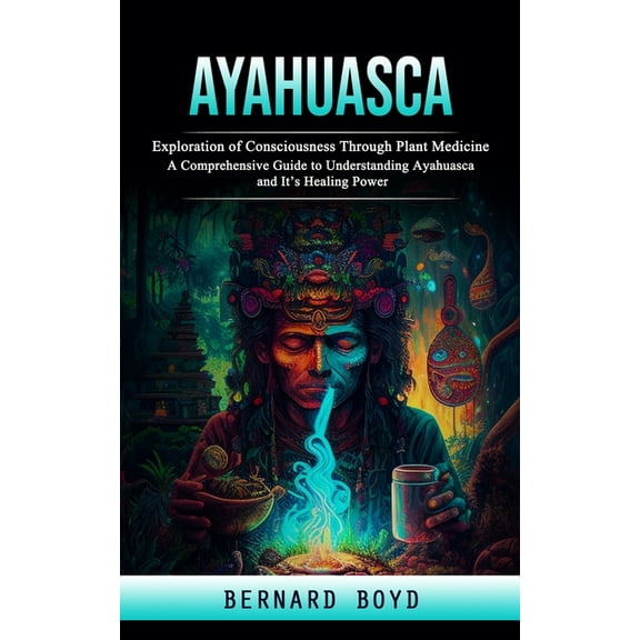 Ayahuasca: Exploration of Consciousness Through Plant Medicine (A Comprehensive Guide to Understanding Ayahuasca and It', (Paperback)