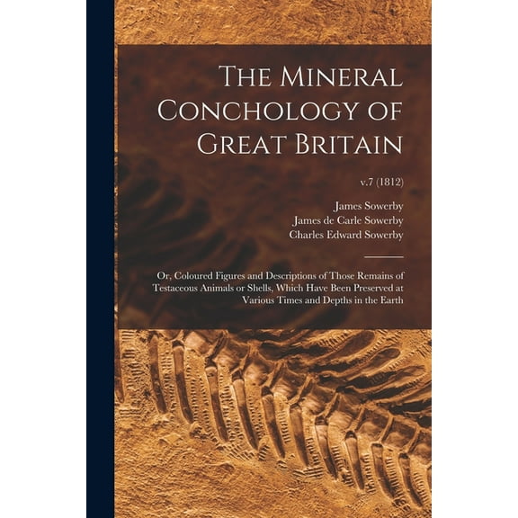 The Mineral Conchology of Great Britain; or, Coloured Figures and Descriptions of Those Remains of Testaceous Animals or Shells, Which Have Been Preserved at Various Times and Depths in the Earth; v.7