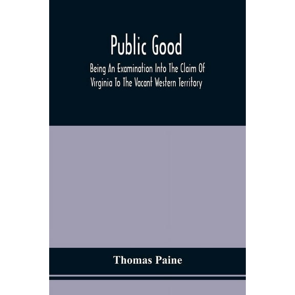 Public Good, Being An Examination Into The Claim Of Virginia To The Vacant Western Territory, And Of The Right Of The Un, (Paperback)