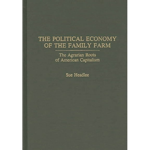 Praeger Political Economy The Political Economy of the Family Farm: The Agrarian Roots of American Capitalism, (Hardcover)