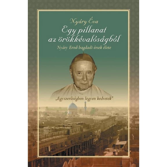 Egy Pillanat AZ Orokkevalosagbol" Nyary Erno Bagdadi Ersek Elete (Paperback)