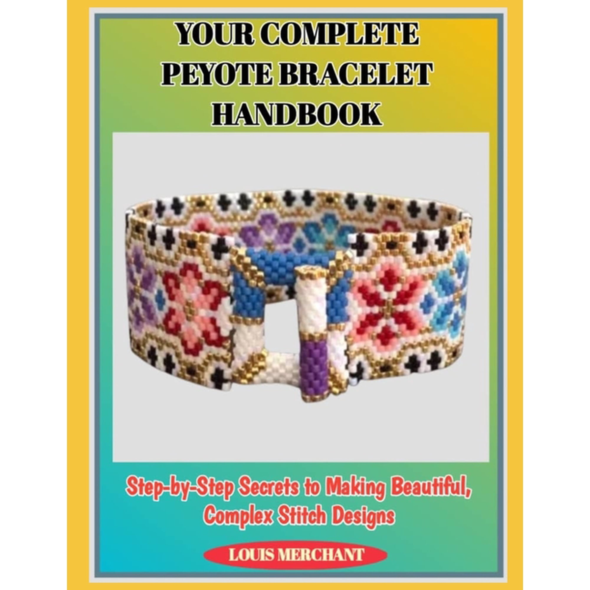 Your Complete Peyote Bracelet Handbook: Step-by-Step Secrets to Making Beautiful, Complex Stitch Designs, (Paperback)