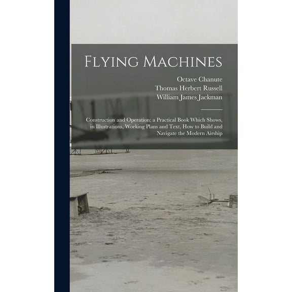 Flying Machines: Construction and Operation; a Practical Book Which Shows, in Illustrations, Working Plans and Text, how to Build and Navigate the Modern Airship (Hardcover)