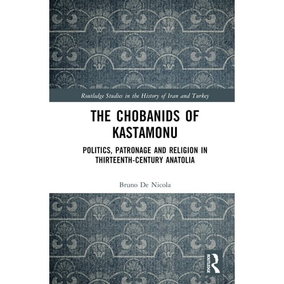 Routledge Studies in the History of Iran The Chobanids of Kastamonu: Politics, Patronage and Religion in Thirteenth-Century Anatolia, (Hardcover)