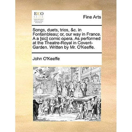 Songs, Duets, Trios, &C. in Fontainbleau; Or, Our Way in France. A A [Sic] Comic Opera. as Performed at the Theatre-Royal in Covent-Garden. Written by Mr. (Best Way Win Sic Bo)