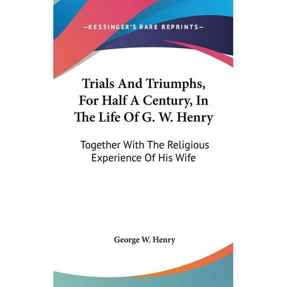 Trials And Triumphs, For Half A Century, In The Life Of G. W. Henry: Together With The Religious Experience Of His Wife, (Hardcover)
